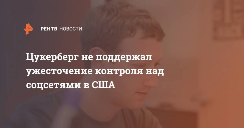 Дональд Трамп - Марк Цукерберг - Цукерберг - Цукерберг не поддержал ужесточение контроля над соцсетями в США - ren.tv - США