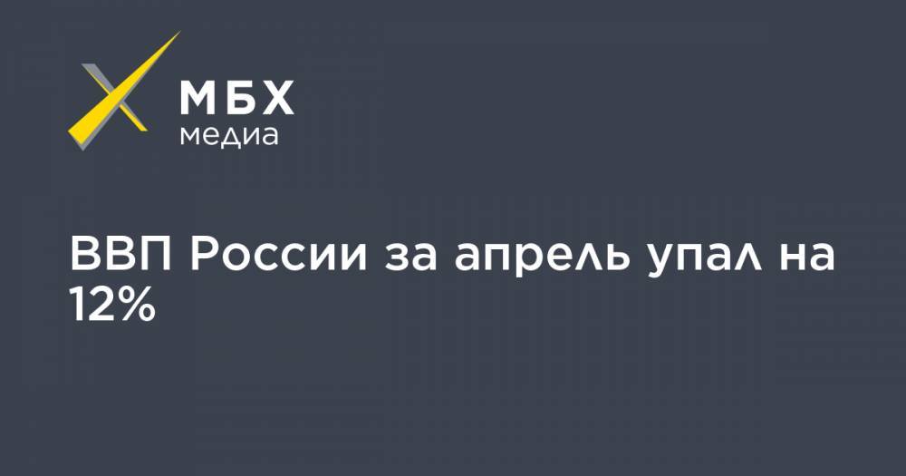Максим Решетников - ВВП России за апрель упал на 12% - mbk.news - Россия