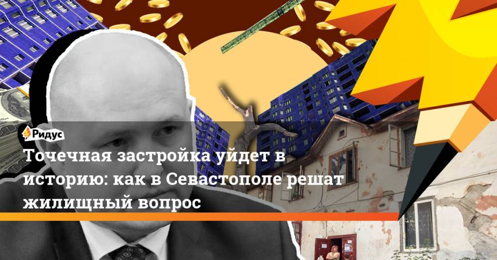 Михаил Развожаев - Точечная застройка уйдет в историю: как в Севастополе решат жилищный вопрос - ridus.ru - Севастополь