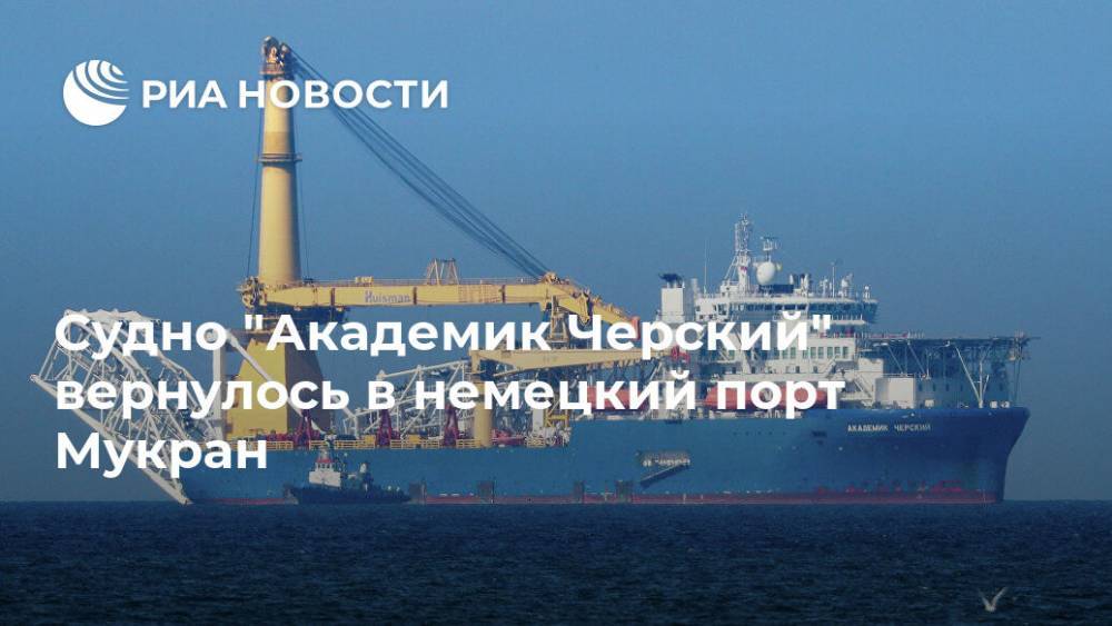 Александр Новак - Marine Traffic - Судно "Академик Черский" вернулось в немецкий порт Мукран - ria.ru - Москва - Германия - Дания - Сингапур - Мукран