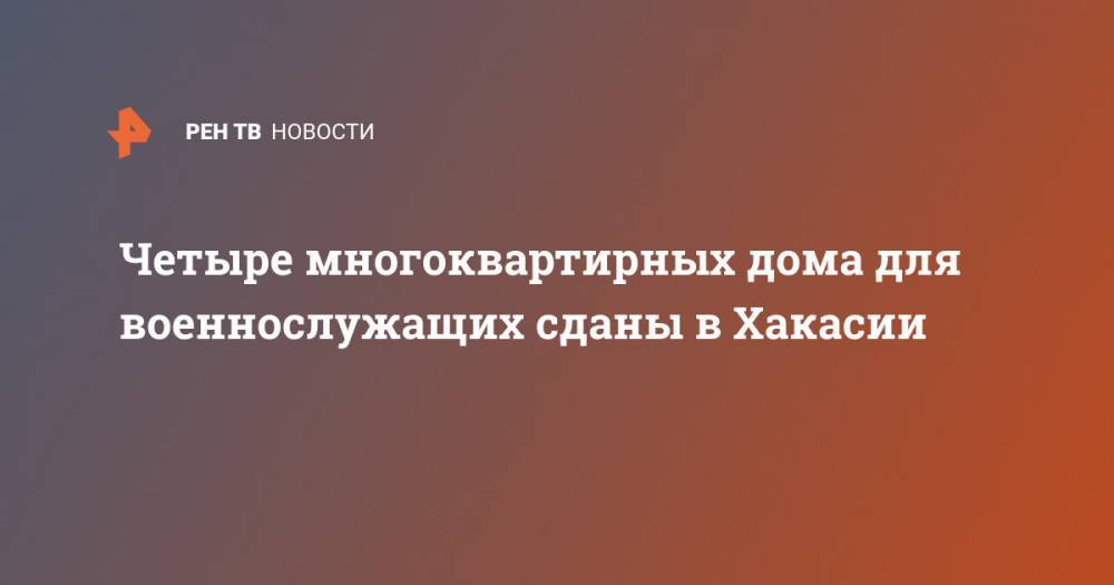 Четыре многоквартирных дома для военнослужащих сданы в Хакасии - ren.tv - Россия - Абакан - респ. Хакасия