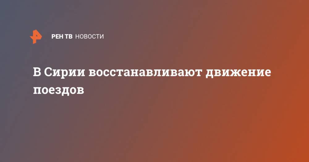 В Сирии восстанавливают движение поездов - ren.tv - Москва - Сирия