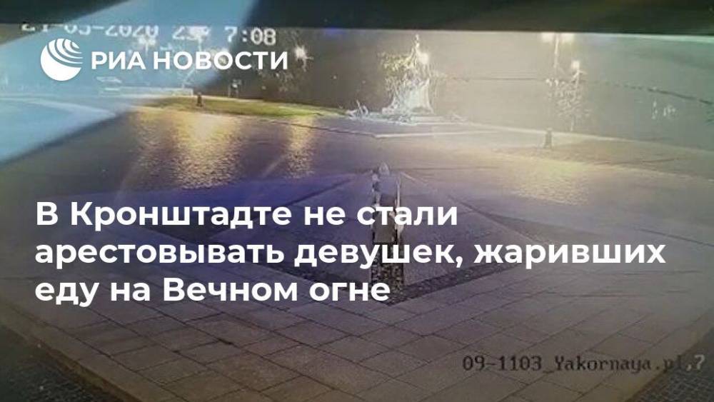 В Кронштадте не стали арестовывать девушек, жаривших еду на Вечном огне - ria.ru - Санкт-Петербург - Московская обл. - Кронштадт