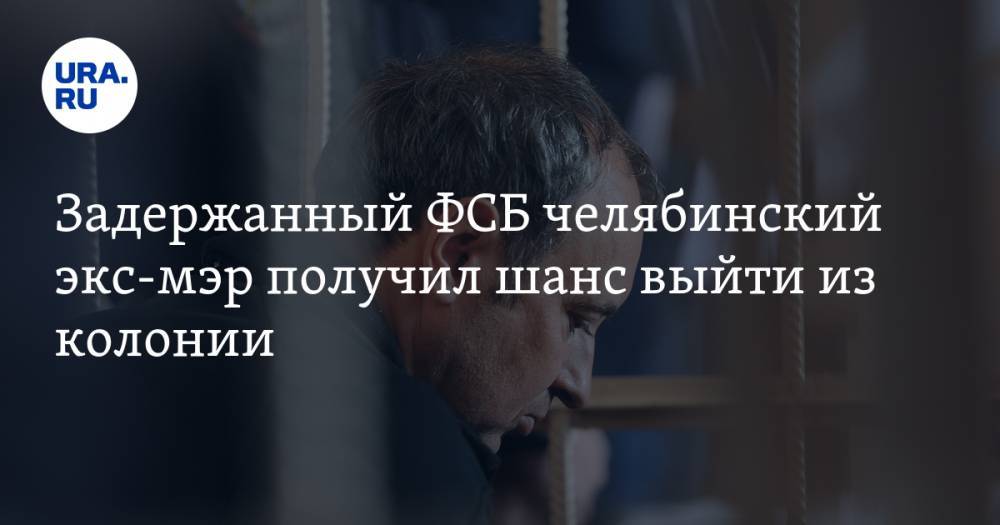 Задержанный ФСБ челябинский экс-мэр получил шанс выйти из колонии - ura.news - Россия - Челябинская обл. - Челябинск - Копейск