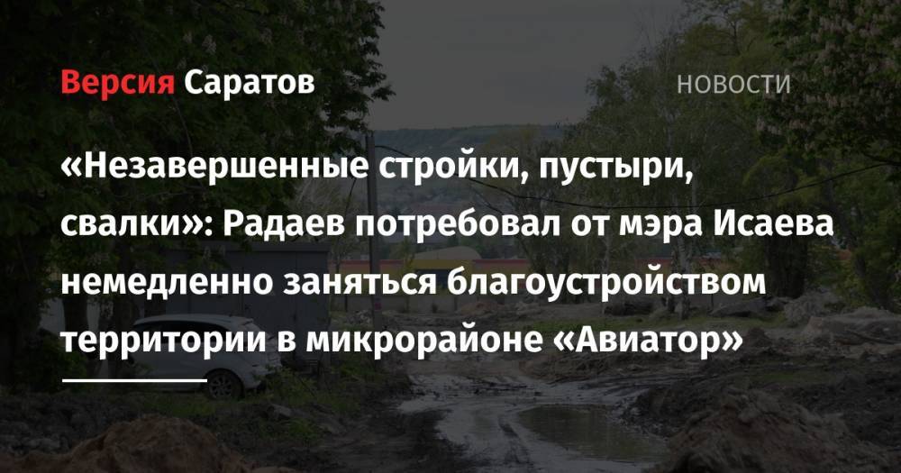 Валерий Радаев - Михаил Исаев - «Незавершенные стройки, пустыри, свалки»: Радаев потребовал от мэра Исаева немедленно заняться благоустройством территории в микрорайоне «Авиатор» - nversia.ru - Саратов