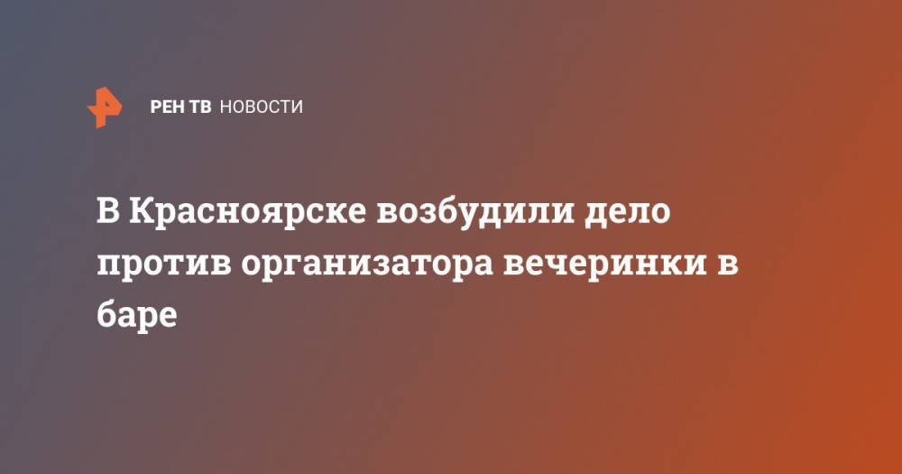 В Красноярске возбудили дело против организатора вечеринки в баре - ren.tv - Россия - Красноярск