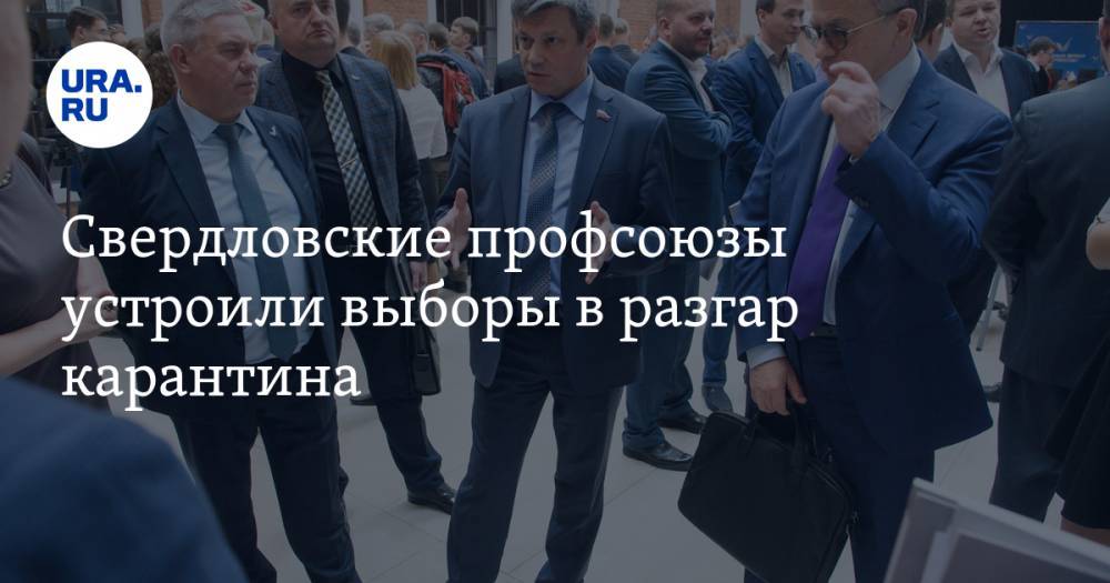 Свердловские профсоюзы устроили выборы в разгар карантина - ura.news - Россия - Свердловская обл.