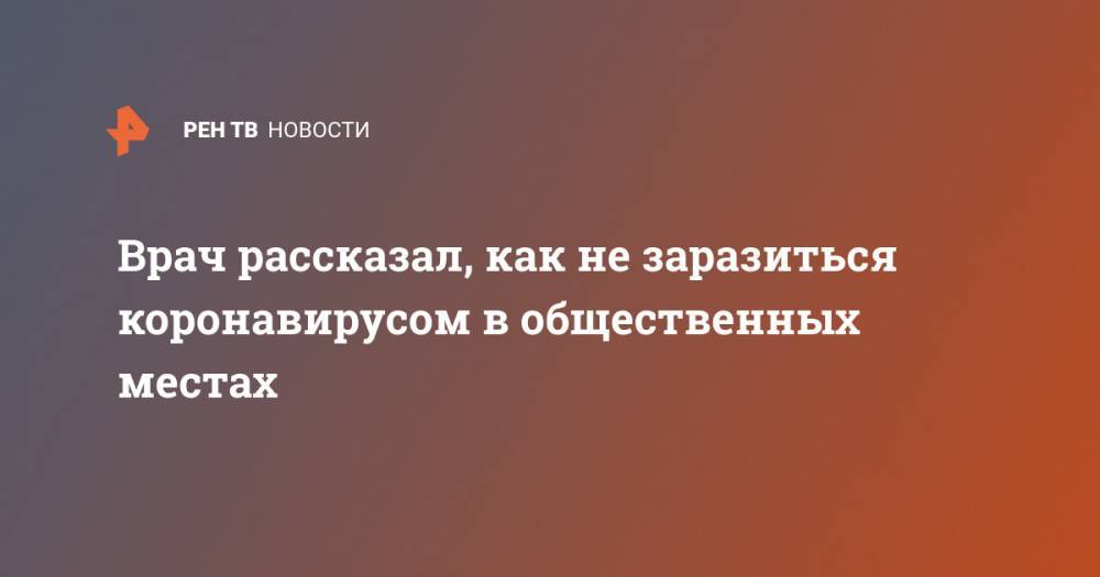 Андрей Кондрахин - Врач рассказал, как не заразиться коронавирусом в общественных местах - ren.tv - Москва