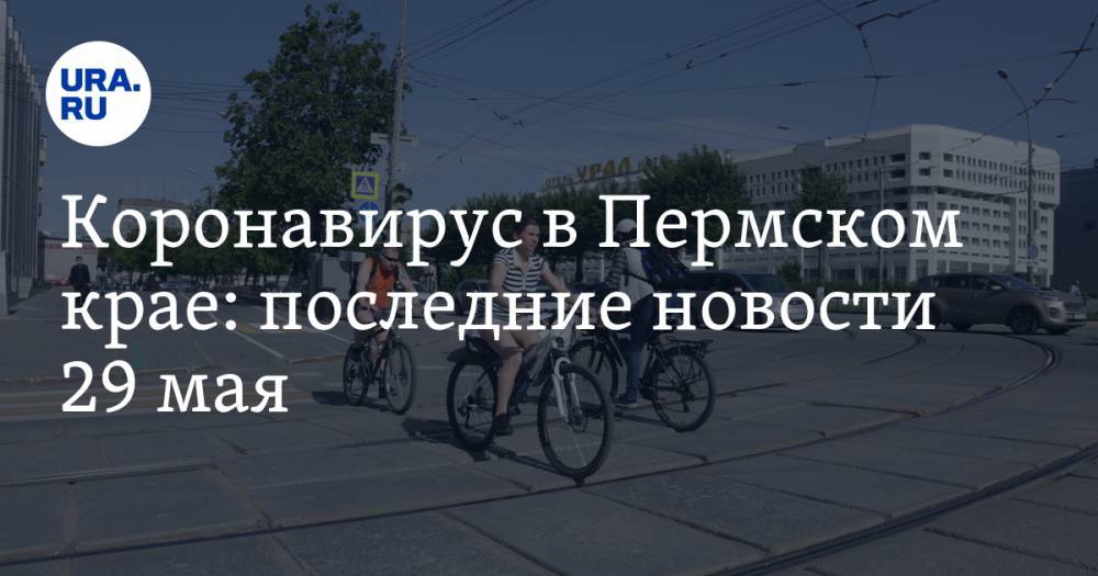 Коронавирус в Пермском крае: последние новости 29 мая. В регионе много смертей, умирают молодые - ura.news - Россия - Пермский край