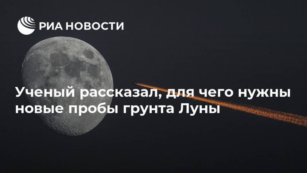 Ученый рассказал, для чего нужны новые пробы грунта Луны - ria.ru - Москва - Россия