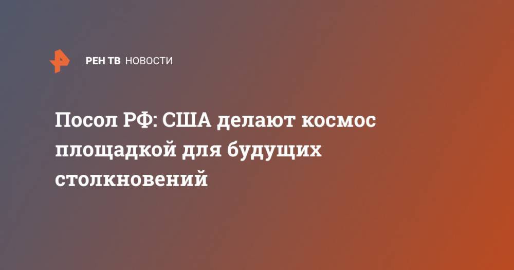 Анатолий Антонов - Посол РФ: США делают космос площадкой для будущих столкновений - ren.tv - Москва - Россия - США - Вашингтон