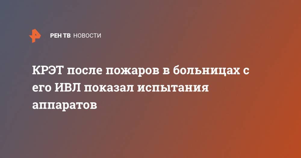 КРЭТ после пожаров в больницах с его ИВЛ показал испытания аппаратов - ren.tv - Москва - Россия - Санкт-Петербург - Уральск
