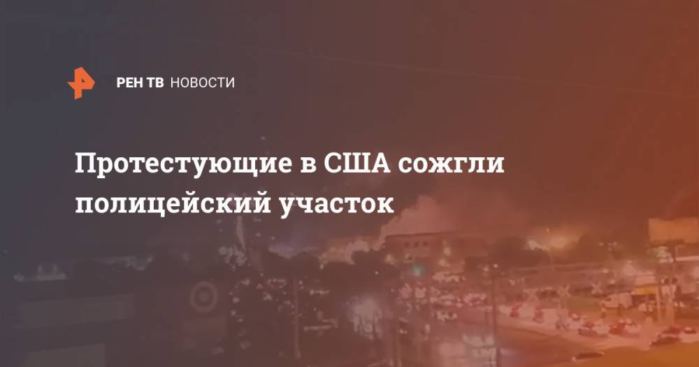 Джордж Флойд - Протестующие в США сожгли полицейский участок - ren.tv - США