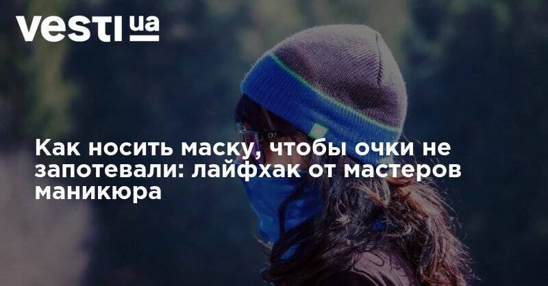 Как носить маску, чтобы очки не запотевали: лайфхак от мастеров маникюра - vesti.ua