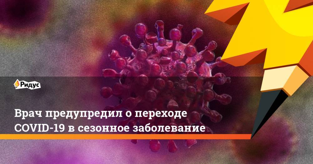Евгений Тимаков - Врач предупредил о переходе COVID-19 в сезонное заболевание - ridus.ru - Россия
