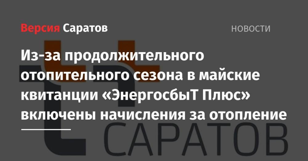 Из-за продолжительного отопительного сезона в майские квитанции «ЭнергосбыТ Плюс» включены начисления за отопление - nversia.ru - Саратов