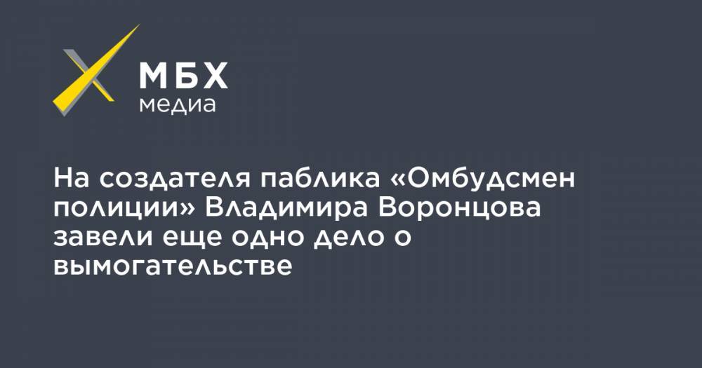 Владимир Воронцов - На создателя паблика «Омбудсмен полиции» Владимира Воронцова завели еще одно дело о вымогательстве - mbk.news - Москва