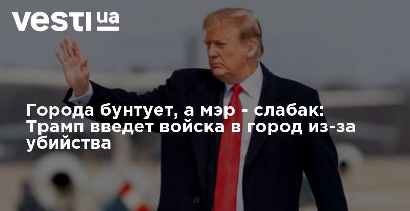 Дональд Трамп - Города бунтует, а мэр - слабак: Трамп введет войска в город из-за убийства - vesti.ua - США - шт. Миннесота