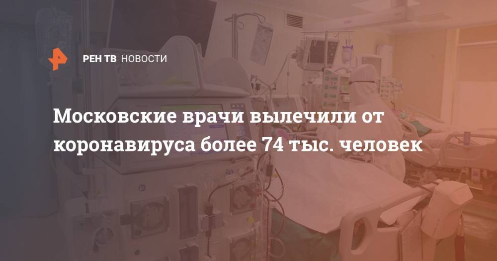 Сергей Собянин - Анастасия Ракова - Московские врачи вылечили от коронавируса более 74 тыс. человек - ren.tv - Москва