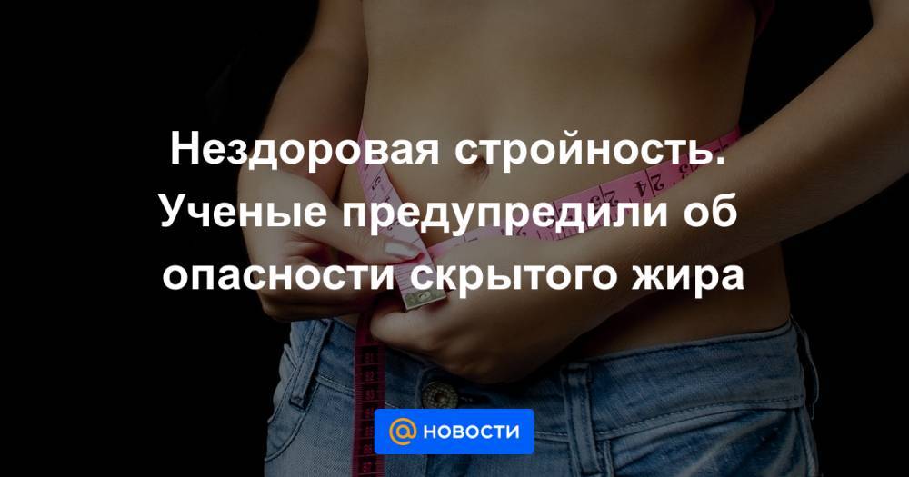 Нездоровая стройность. Ученые предупредили об опасности скрытого жира - news.mail.ru
