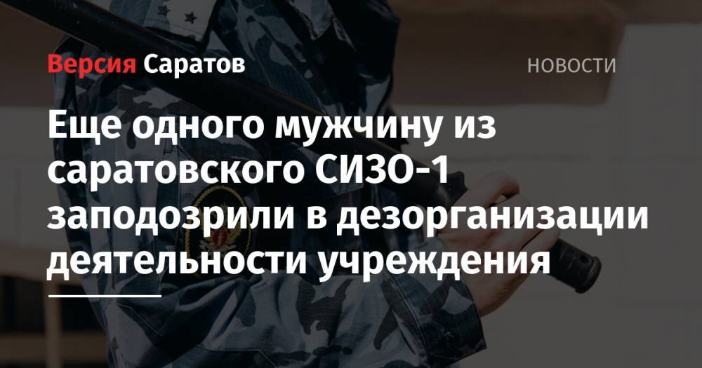 Еще одного мужчину из саратовского СИЗО-1 заподозрили в дезорганизации деятельности учреждения - nversia.ru - Россия - Саратовская обл. - Саратов