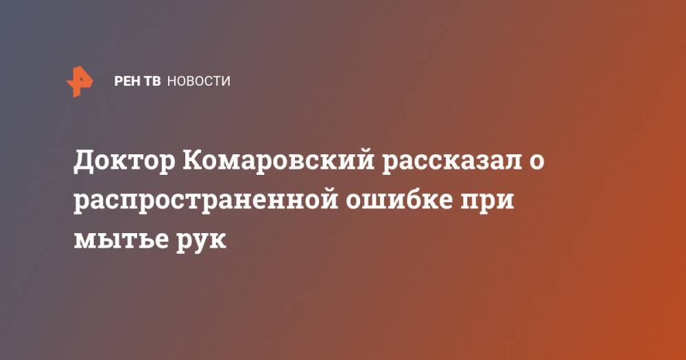 Евгений Комаровский - Андрей Александрин - Доктор Комаровский рассказал о распространенной ошибке при мытье рук - ren.tv - Россия