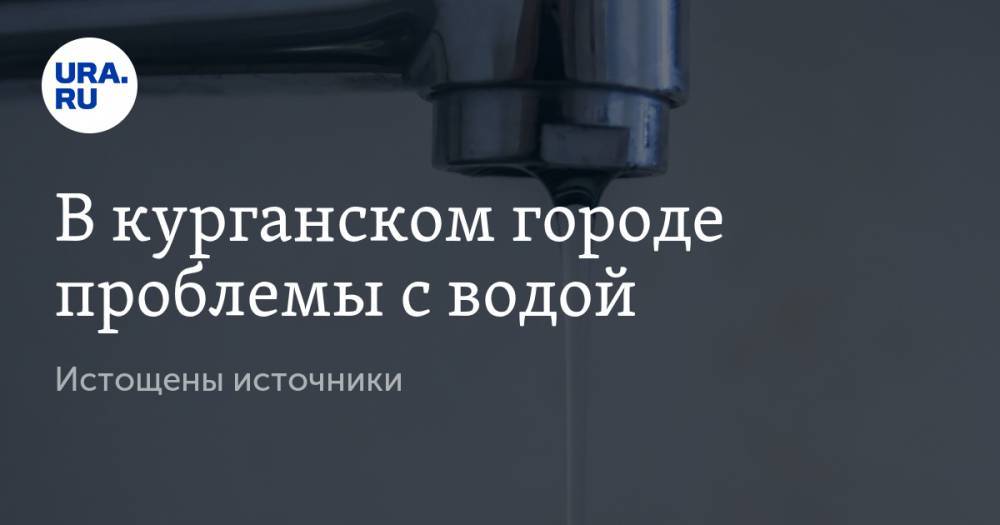 В курганском городе проблемы с водой. Истощены источники - ura.news - Курганская обл.