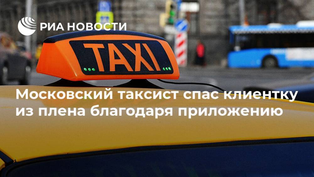 Московский таксист спас клиентку из плена благодаря приложению - ria.ru - Москва - Россия