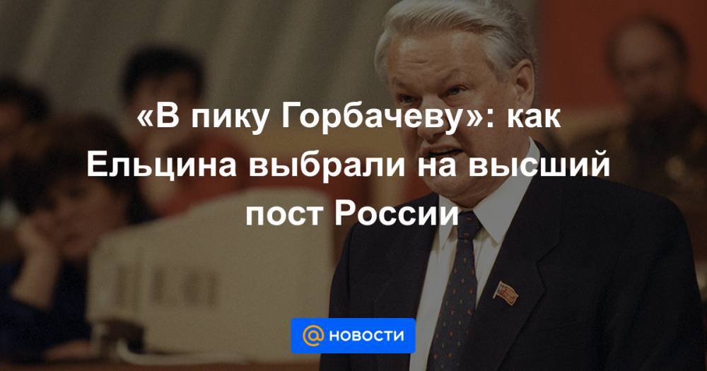 Михаил Горбачев - Борис Ельцин - «В пику Горбачеву»: как Ельцина выбрали на высший пост России - news.mail.ru - Москва - Россия - РСФСР