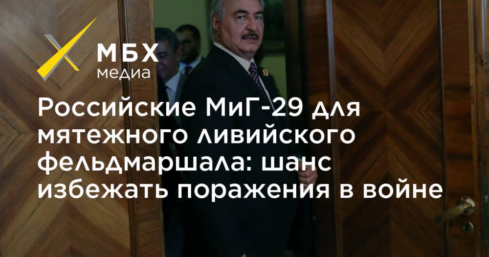 Евгений Пригожин - Российские МиГ-29 для мятежного ливийского фельдмаршала: шанс избежать поражения в войне - mbk.news - Москва - Россия - Ливия