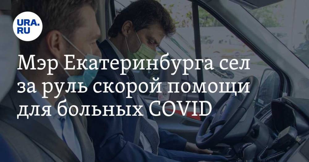 Александр Высокинский - Мэр Екатеринбурга сел за руль скорой помощи для больных COVID. ФОТО - ura.news