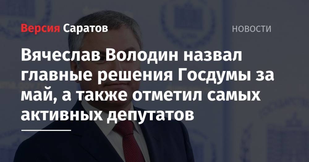 Вячеслав Володин - Вячеслав Володин назвал главные решения Госдумы за май, а также отметил самых активных депутатов - nversia.ru - Россия