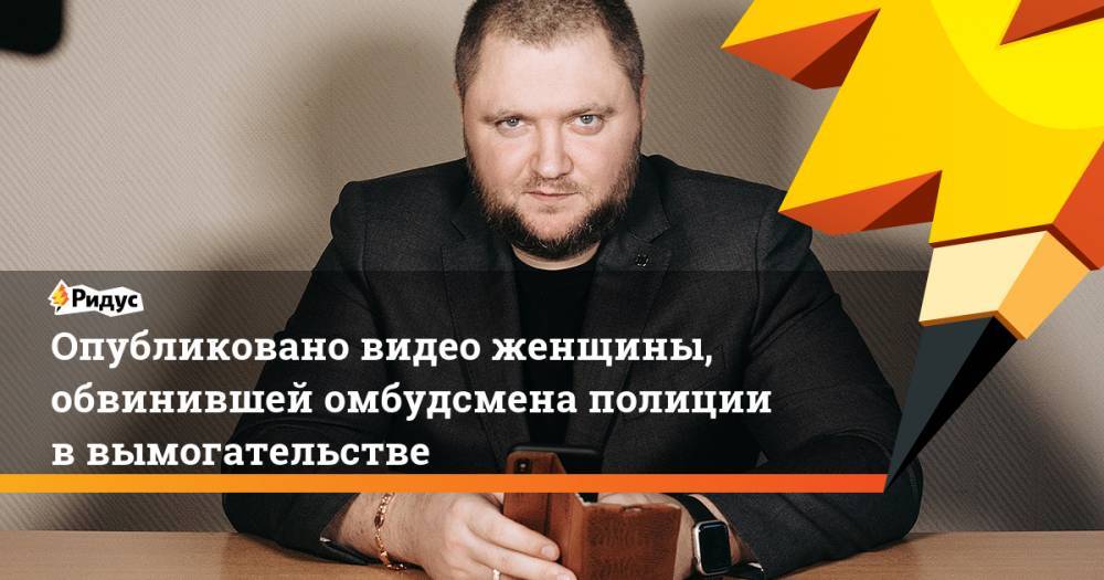 Владимир Воронцов - Опубликовано видео женщины, обвинившей омбудсмена полиции в вымогательстве - ridus.ru