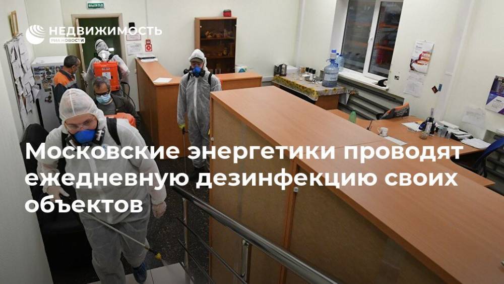 Московские энергетики проводят ежедневную дезинфекцию своих объектов - realty.ria.ru - Москва