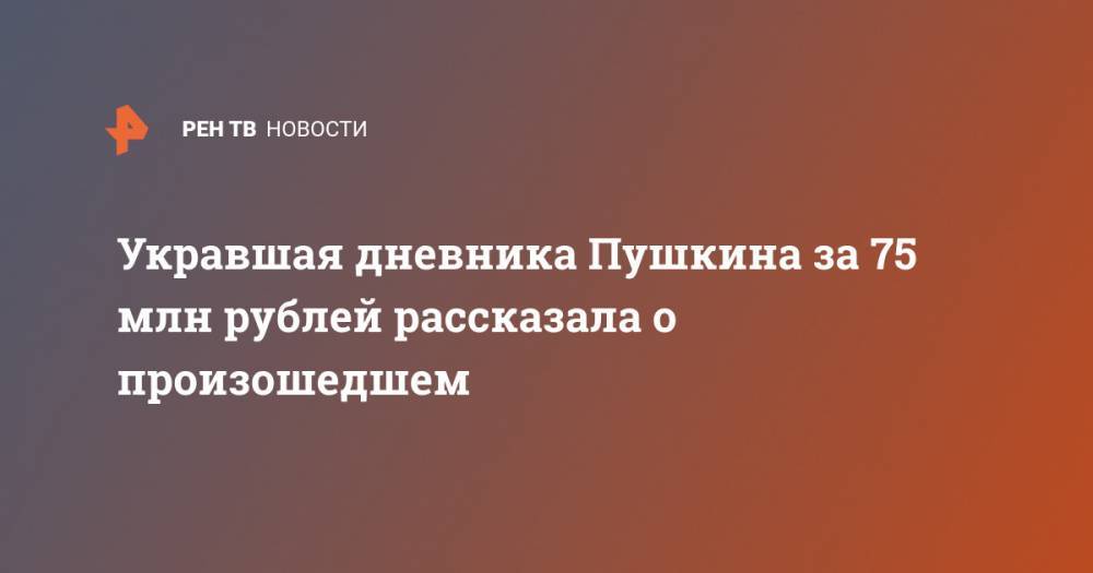 Александр Сергеевич Пушкин - Укравшая дневника Пушкина за 75 млн рублей рассказала о произошедшем - ren.tv - Сочи