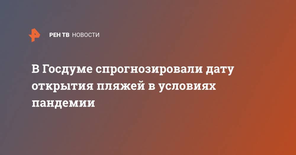 Михаил Дегтярев - В Госдуме спрогнозировали дату открытия пляжей в условиях пандемии - ren.tv - Россия - Испания