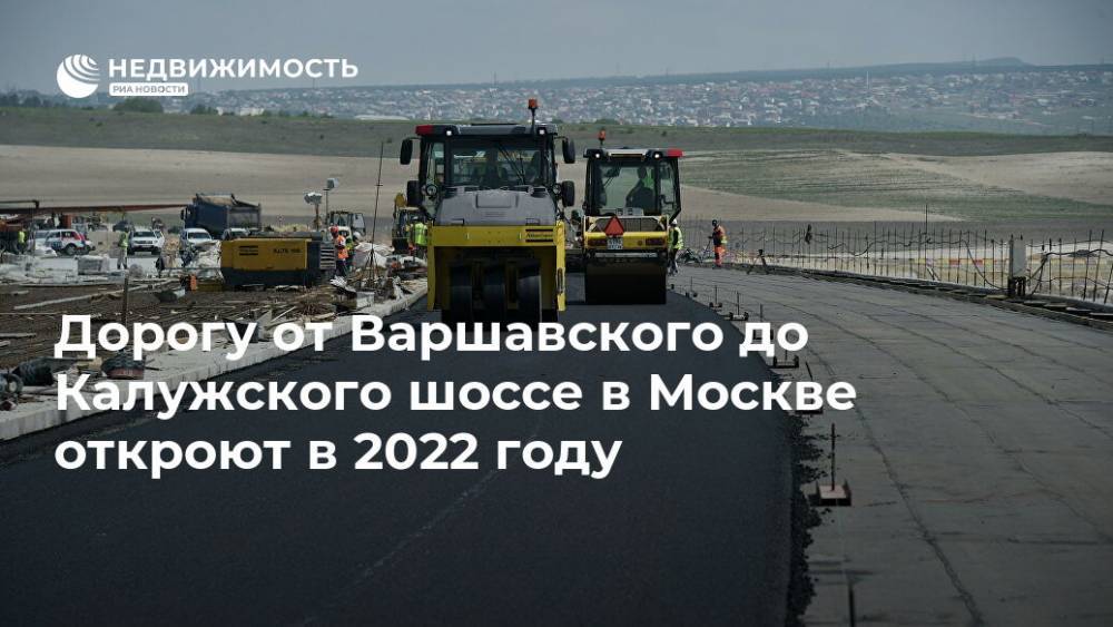 Дорогу от Варшавского до Калужского шоссе в Москве откроют в 2022 году - realty.ria.ru - Москва - Строительство