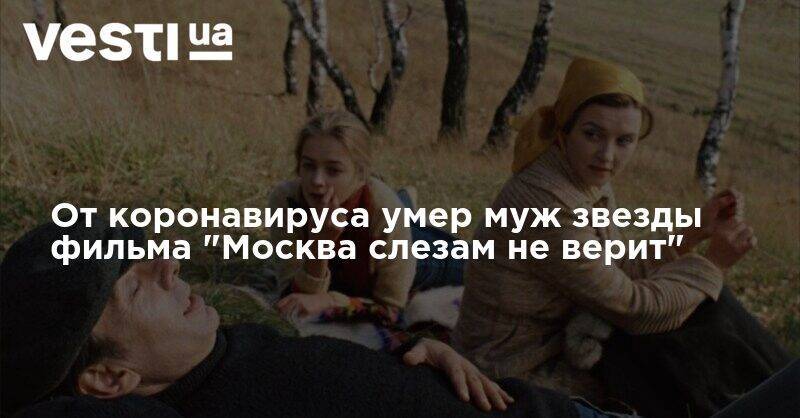 От коронавируса умер муж звезды фильма "Москва слезам не верит" - vesti.ua - Москва - Россия - Узбекистан - Тбилиси
