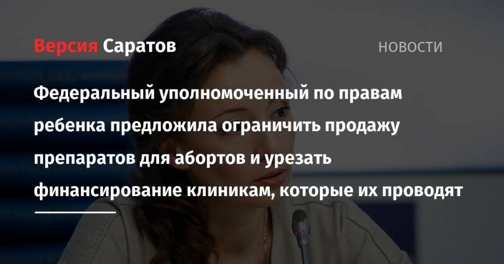 Анна Кузнецова - Федеральный уполномоченный по правам ребенка предложила ограничить продажу препаратов для абортов и урезать финансирование клиникам, которые их проводят - nversia.ru - Россия