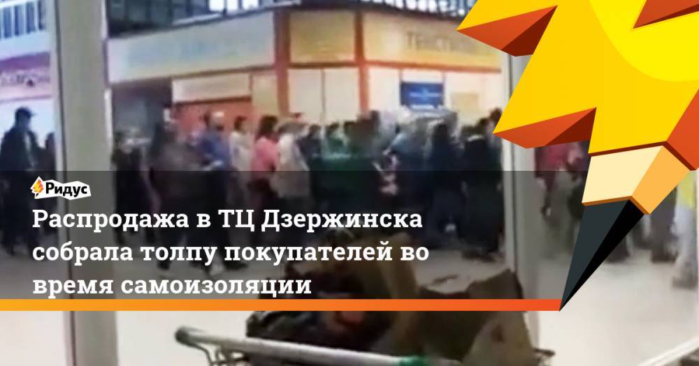 Иван Носков - Распродажа в ТЦ Дзержинска собрала толпу покупателей во время самоизоляции - ridus.ru - Дзержинск