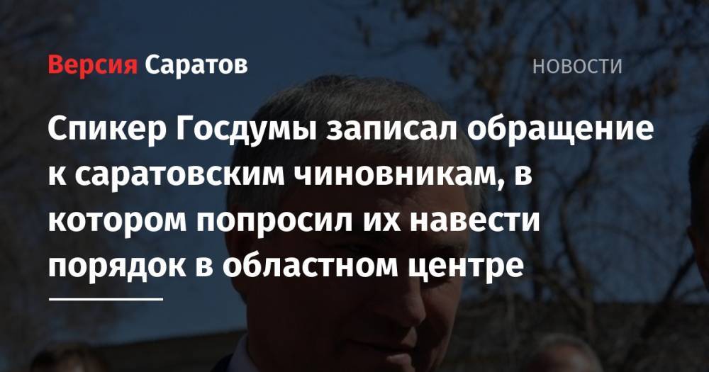 Вячеслав Володин - Спикер Госдумы записал обращение к саратовским чиновникам, в котором попросил их навести порядок в областном центре - nversia.ru
