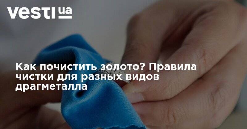 Как почистить золото? Правила чистки для разных видов драгметалла - vesti.ua