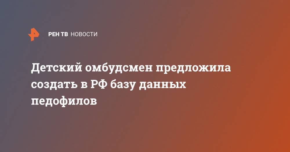 Анна Кузнецова - Детский омбудсмен предложила создать в РФ базу данных педофилов - ren.tv - Россия - США - Казахстан - Австралия - Польша