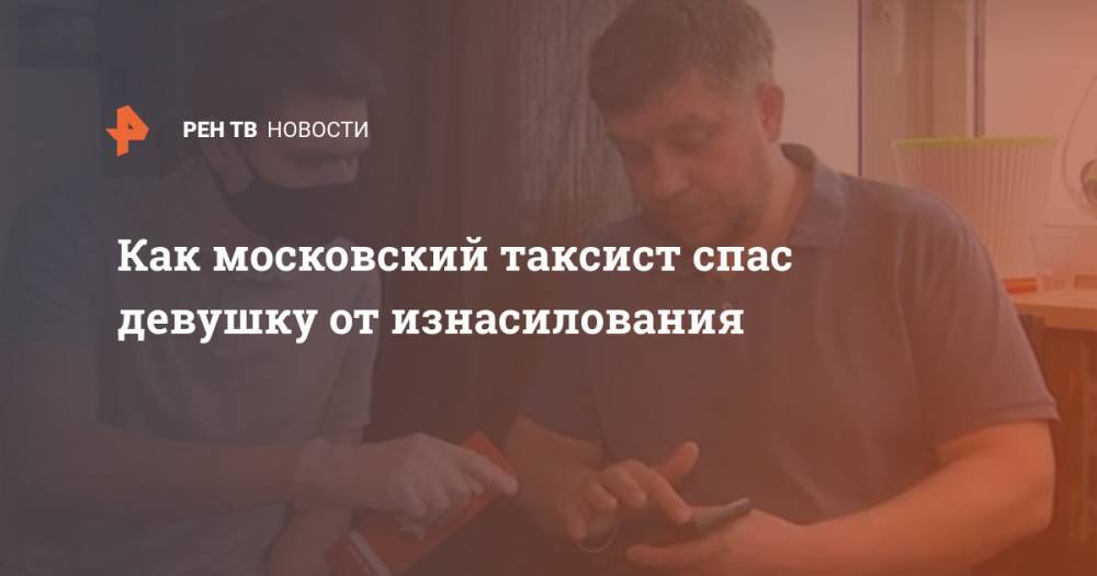 Как московский таксист спас девушку от изнасилования - ren.tv - Москва