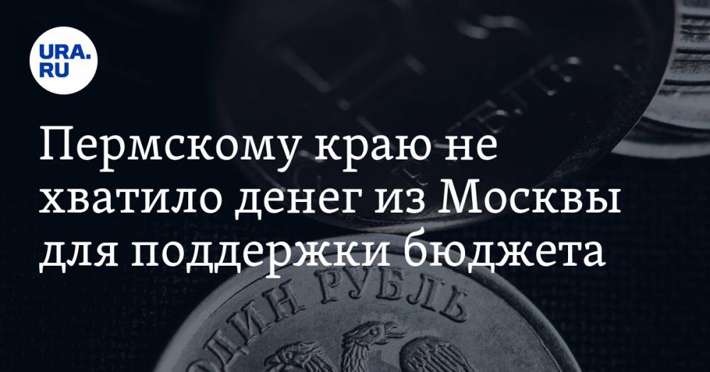 Пермскому краю не хватило денег из Москвы для поддержки бюджета - ura.news - Москва - Пермский край