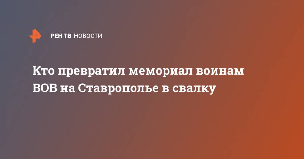 Кто превратил мемориал воинам ВОВ на Ставрополье в свалку - ren.tv - Ставрополье - Кисловодск