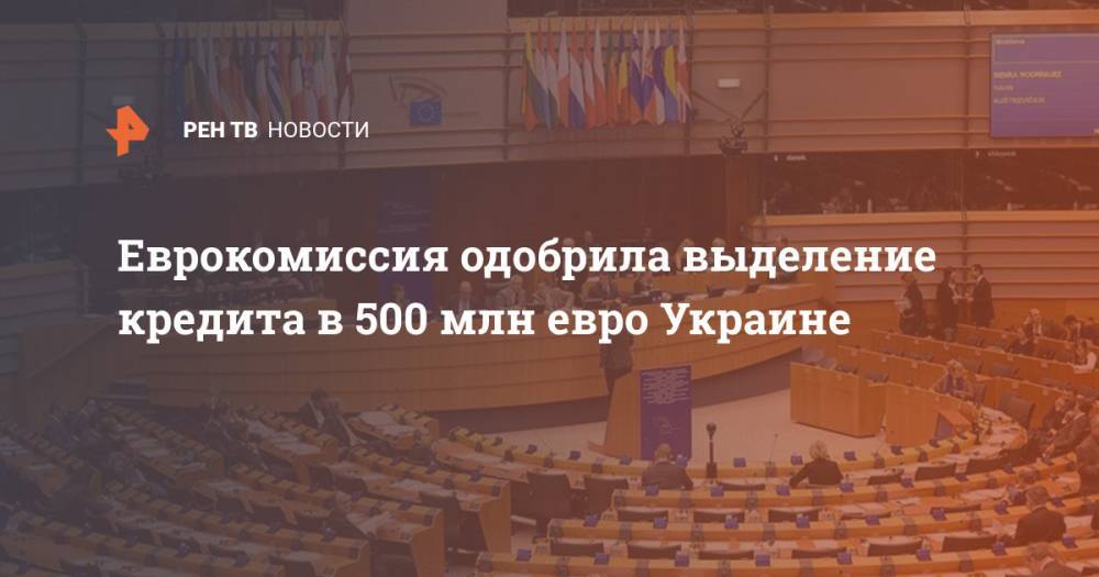 Еврокомиссия одобрила выделение кредита в 500 млн евро Украине - ren.tv - Украина - Киев - Брюссель