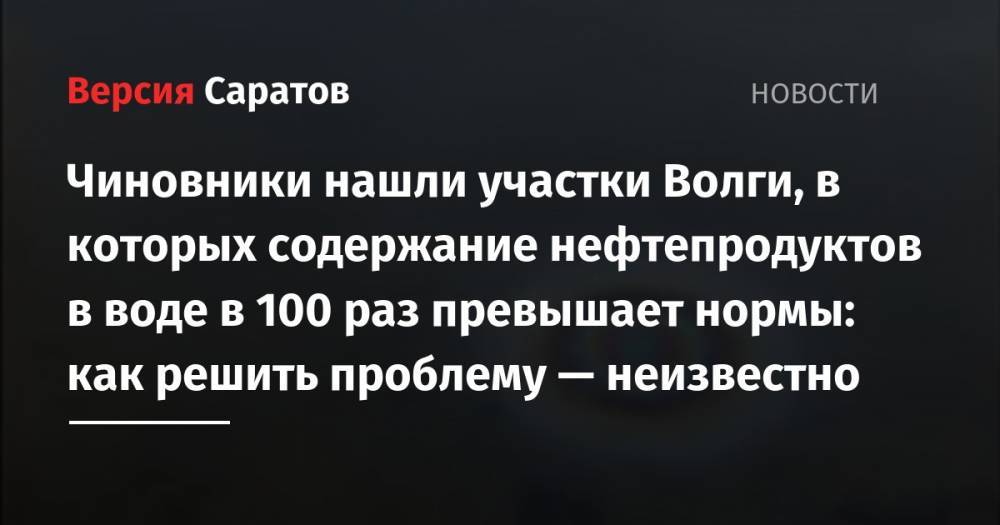 Чиновники нашли участки Волги, в которых содержание нефтепродуктов в воде в 100 раз превышает нормы: как решить проблему — неизвестно - nversia.ru - Саратовская обл. - Пензенская обл.