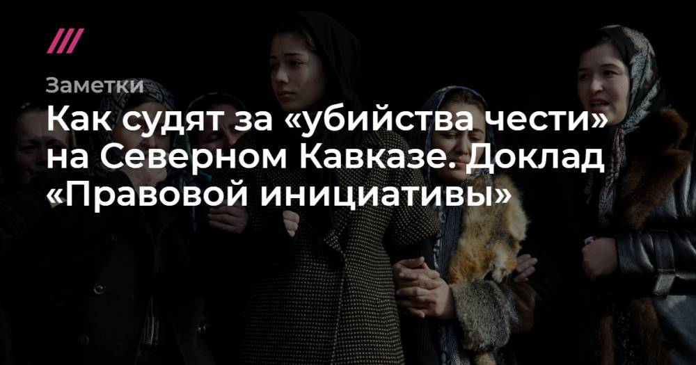 Как судят за «убийства чести» на Северном Кавказе. Доклад «Правовой инициативы» - tvrain.ru - респ. Ингушетия - респ. Дагестан - респ. Чечня