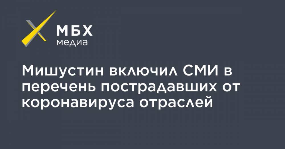 Михаил Мишустин - Максут Шадаев - Мишустин включил СМИ в перечень пострадавших от коронавируса отраслей - mbk.news